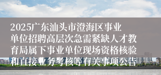 2025广东汕头市澄海区事业单位招聘高层次急需紧缺人才教育局属下事业单位现场资格核验和直接业务考核等有关事项公告