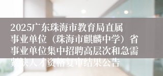 2025广东珠海市教育局直属事业单位（珠海市麒麟中学）省事业单位集中招聘高层次和急需紧缺人才资格复审结果公告