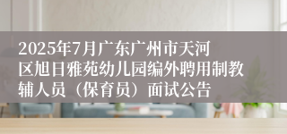 2025年7月广东广州市天河区旭日雅苑幼儿园编外聘用制教辅人员（保育员）面试公告