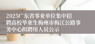 2025广东省事业单位集中招聘高校毕业生梅州市梅江公路事务中心拟聘用人员公示