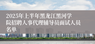 2025年上半年黑龙江黑河学院招聘人事代理辅导员面试人员名单                     