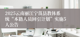 2025云南丽江宁蒗县教体系统“本籍人员回引计划”实施5人公告