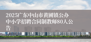 2025广东中山市黄圃镇公办中小学招聘合同制教师80人公告
