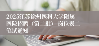 2025江苏徐州医科大学附属医院招聘（第二批） 岗位表二笔试通知