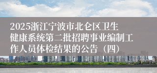 2025浙江宁波市北仑区卫生健康系统第二批招聘事业编制工作人员体检结果的公告（四）