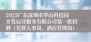 2025广东深圳市罗山科技园开发运营服务有限公司第一批招聘（党群人事岗、酒店管理岗）笔试公告