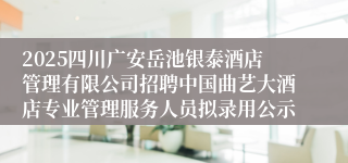 2025四川广安岳池银泰酒店管理有限公司招聘中国曲艺大酒店专业管理服务人员拟录用公示