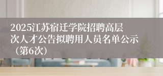 2025江苏宿迁学院招聘高层次人才公告拟聘用人员名单公示（第6次）