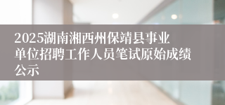 2025湖南湘西州保靖县事业单位招聘工作人员笔试原始成绩公示