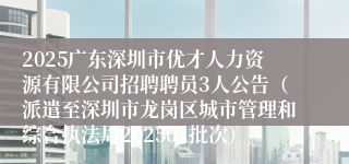 2025广东深圳市优才人力资源有限公司招聘聘员3人公告（派遣至深圳市龙岗区城市管理和综合执法局202501批次）