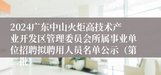 2024广东中山火炬高技术产业开发区管理委员会所属事业单位招聘拟聘用人员名单公示（第二批）