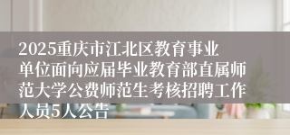 2025重庆市江北区教育事业单位面向应届毕业教育部直属师范大学公费师范生考核招聘工作人员5人公告