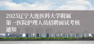 2025辽宁大连医科大学附属第一医院护理人员招聘面试考核通知