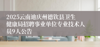 2025云南迪庆州德钦县卫生健康局招聘事业单位专业技术人员9人公告