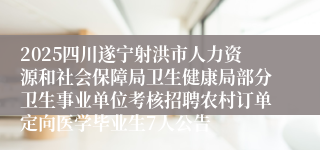 2025四川遂宁射洪市人力资源和社会保障局卫生健康局部分卫生事业单位考核招聘农村订单定向医学毕业生7人公告