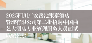 2025四川广安岳池银泰酒店管理有限公司第二批招聘中国曲艺大酒店专业管理服务人员面试成绩公示