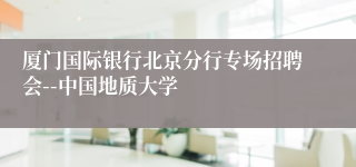 厦门国际银行北京分行专场招聘会--中国地质大学