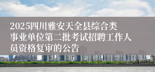 2025四川雅安天全县综合类事业单位第二批考试招聘工作人员资格复审的公告