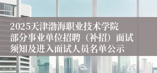 2025天津渤海职业技术学院部分事业单位招聘（补招）面试须知及进入面试人员名单公示