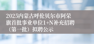 2025内蒙古呼伦贝尔市阿荣旗首批事业单位1+N补充招聘（第一批）拟聘公示