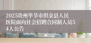 2025贵州毕节市织金县人民医院面向社会招聘合同制人员54人公告