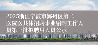 2025浙江宁波市鄞州区第二医院医共体招聘事业编制工作人员第一批拟聘用人员公示