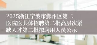 2025浙江宁波市鄞州区第二医院医共体招聘第二批高层次紧缺人才第二批拟聘用人员公示
