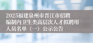 2025福建泉州市晋江市招聘编制内卫生类高层次人才拟聘用人员名单（一）公示公告