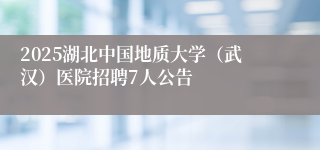 2025湖北中国地质大学（武汉）医院招聘7人公告