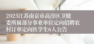 2025江苏南京市高淳区卫健委所属部分事业单位定向招聘农村订单定向医学生6人公告