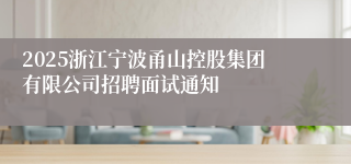 2025浙江宁波甬山控股集团有限公司招聘面试通知