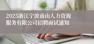 2025浙江宁波甬山人力资源服务有限公司招聘面试通知