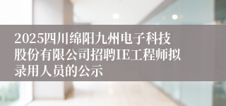 2025四川绵阳九州电子科技股份有限公司招聘IE工程师拟录用人员的公示