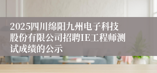 2025四川绵阳九州电子科技股份有限公司招聘IE工程师测试成绩的公示