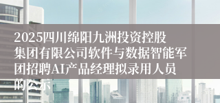 2025四川绵阳九洲投资控股集团有限公司软件与数据智能军团招聘AI产品经理拟录用人员的公示