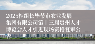 2025柜组长毕节市农业发展集团有限公司第十三届贵州人才博览会人才引进现场资格复审公告