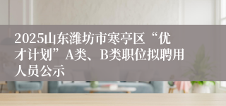 2025山东潍坊市寒亭区“优才计划”A类、B类职位拟聘用人员公示