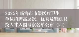 2025年临海市市级医疗卫生单位招聘高层次、优秀及紧缺卫技人才入围考察名单公布（四）
