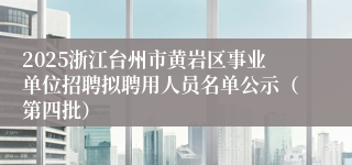 2025浙江台州市黄岩区事业单位招聘拟聘用人员名单公示（第四批）