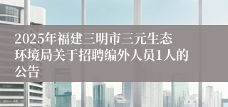 2025年福建三明市三元生态环境局关于招聘编外人员1人的公告