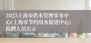 2025上海市供水管理事务中心(上海市节约用水促进中心)拟聘人员公示