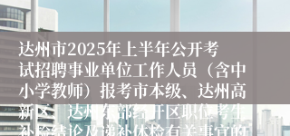 达州市2025年上半年公开考试招聘事业单位工作人员（含中小学教师）报考市本级、达州高新区、达州东部经开区职位考生补检结论及递补体检有关事宜的公告