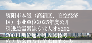 资阳市本级（高新区、临空经济区）事业单位2025年度公开引进急需紧缺专业人才S20250011岗位递补进入体检考察人员名单及有关事项的公告