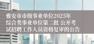 雅安市市级事业单位2025年综合类事业单位第二批 公开考试招聘工作人员资格复审的公告