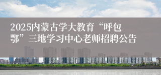 2025内蒙古学大教育“呼包鄂”三地学习中心老师招聘公告