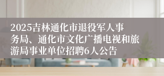2025吉林通化市退役军人事务局、通化市文化广播电视和旅游局事业单位招聘6人公告
