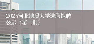 2025河北地质大学选聘拟聘公示（第二批）
