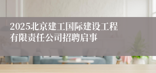2025北京建工国际建设工程有限责任公司招聘启事