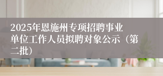 2025年恩施州专项招聘事业单位工作人员拟聘对象公示（第二批）