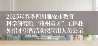 2025年春季四川雅安市教育科学研究院“雅州英才”工程赴外招才引智活动拟聘用人员公示